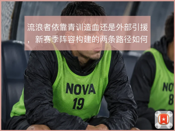 流浪者依靠青训造血还是外部引援，新赛季阵容构建的两条路径如何取舍