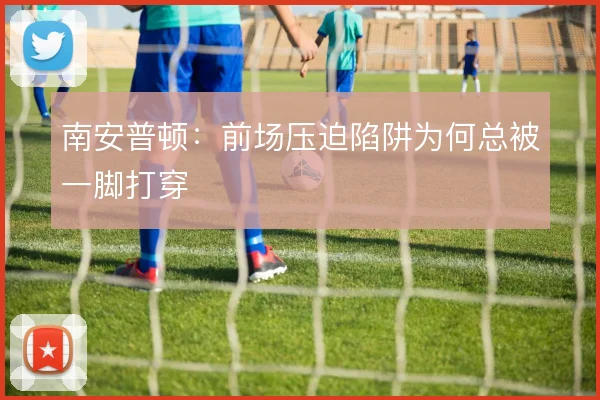 南安普顿：前场压迫陷阱为何总被一脚打穿