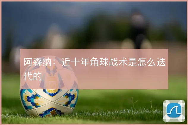 阿森纳：近十年角球战术是怎么迭代的