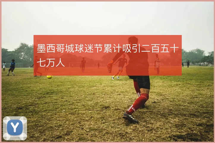 墨西哥城球迷节累计吸引二百五十七万人