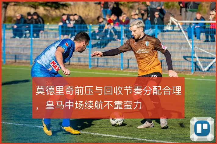 莫德里奇前压与回收节奏分配合理,皇马中场续航不靠蛮力