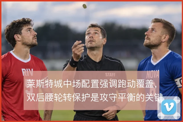 莱斯特城中场配置强调跑动覆盖，双后腰轮转保护是攻守平衡的关键