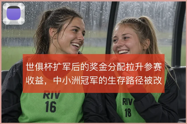 世俱杯扩军后的奖金分配拉升参赛收益，中小洲冠军的生存路径被改写