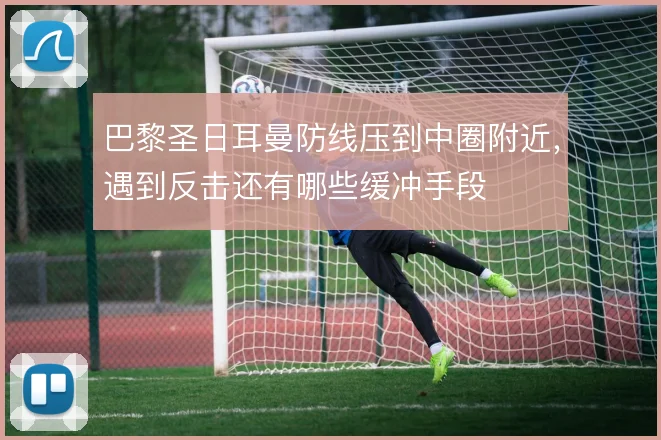 巴黎圣日耳曼防线压到中圈附近，遇到反击还有哪些缓冲手段
