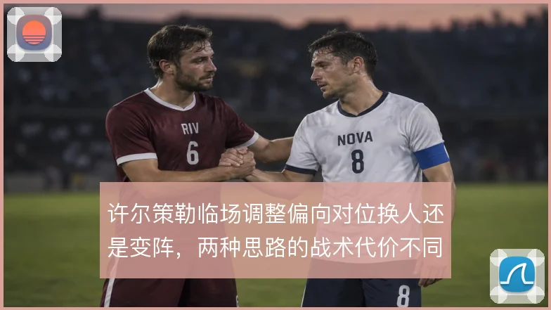 许尔策勒临场调整偏向对位换人还是变阵，两种思路的战术代价不同