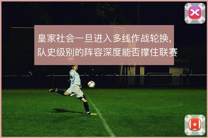 皇家社会一旦进入多线作战轮换，队史级别的阵容深度能否撑住联赛与欧战