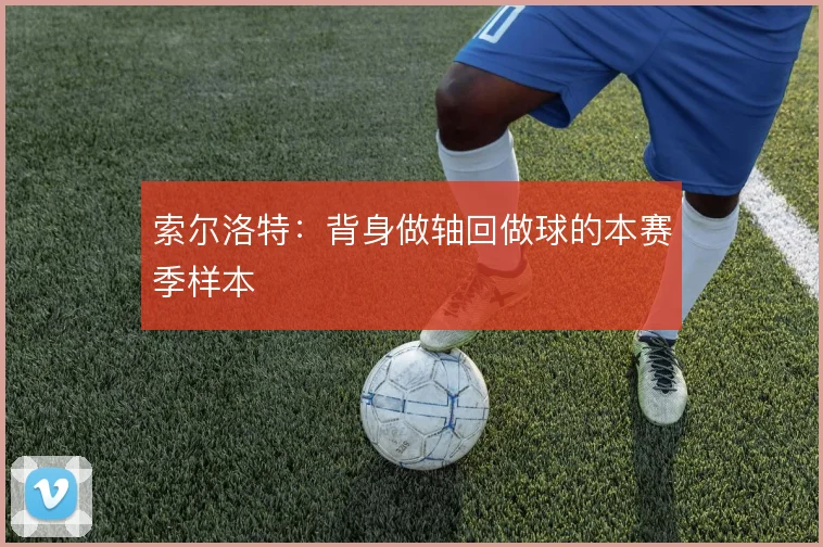 索尔洛特：背身做轴回做球的本赛季样本