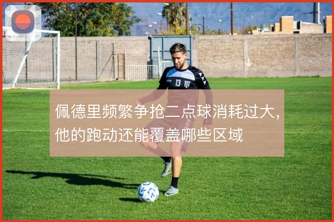 佩德里频繁争抢二点球消耗过大，他的跑动还能覆盖哪些区域