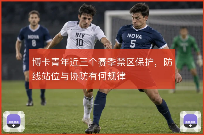 博卡青年近三个赛季禁区保护，防线站位与协防有何规律