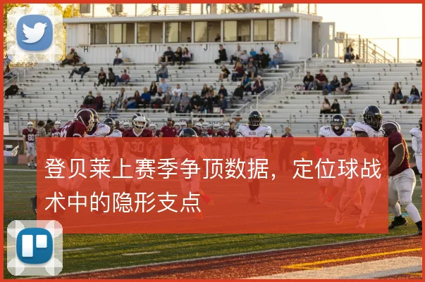 登贝莱上赛季争顶数据，定位球战术中的隐形支点