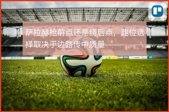 萨拉赫抢前点还是绕后点，跑位选择取决于边路传中质量