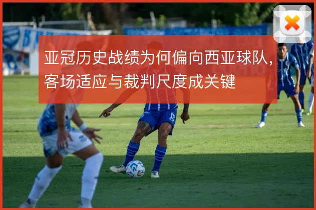 亚冠历史战绩为何偏向西亚球队，客场适应与裁判尺度成关键