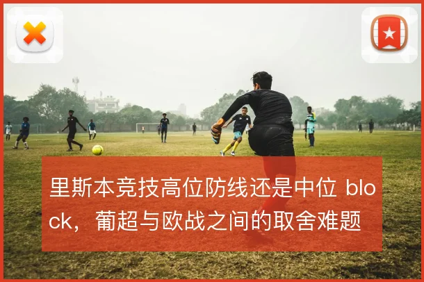 里斯本竞技高位防线还是中位 block，葡超与欧战之间的取舍难题
