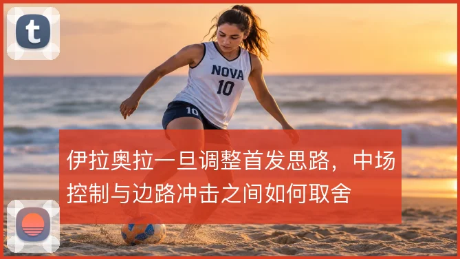 伊拉奥拉一旦调整首发思路，中场控制与边路冲击之间如何取舍