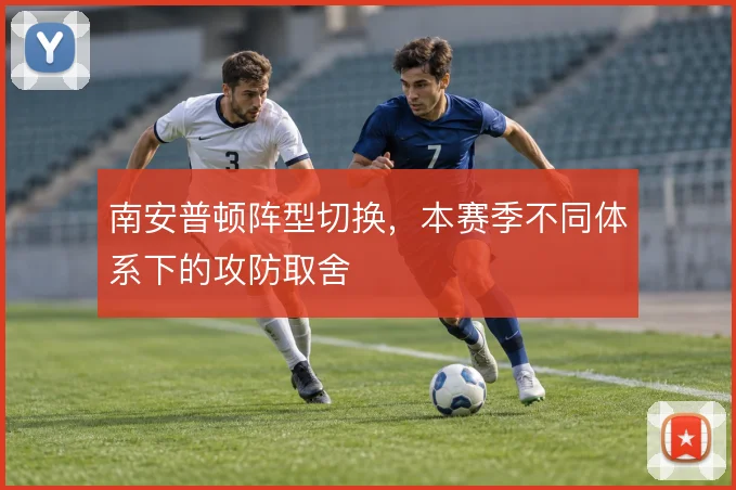 南安普顿阵型切换，本赛季不同体系下的攻防取舍